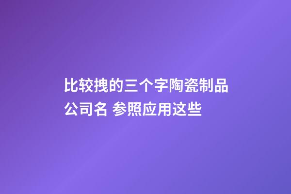 比较拽的三个字陶瓷制品公司名 参照应用这些-第1张-公司起名-玄机派